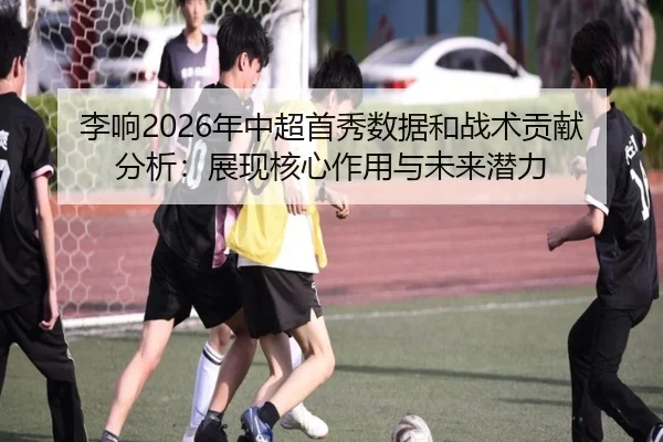 李响2026年中超首秀数据和战术贡献分析：展现核心作用与未来潜力