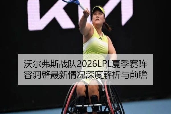 沃尔弗斯战队2026LPL夏季赛阵容调整最新情况深度解析与前瞻