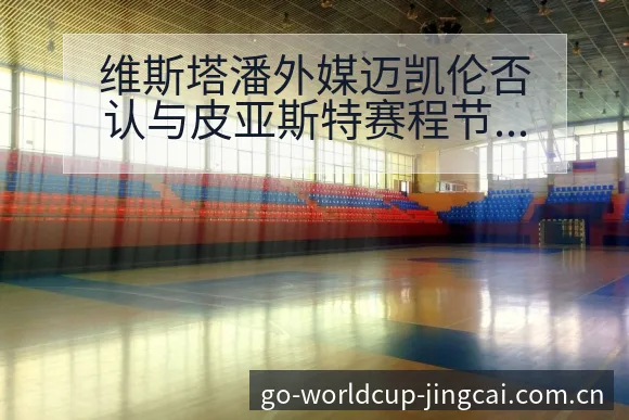 维斯塔潘外媒迈凯伦否认与皮亚斯特赛程节点技术特点分析 - 2026世界杯赛程