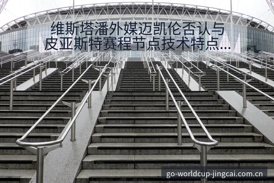 维斯塔潘外媒迈凯伦否认与皮亚斯特赛程节点技术特点分析 - 2026世界杯赛程