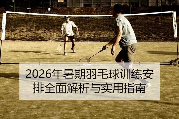 2026年暑期羽毛球训练安排全面解析与实用指南