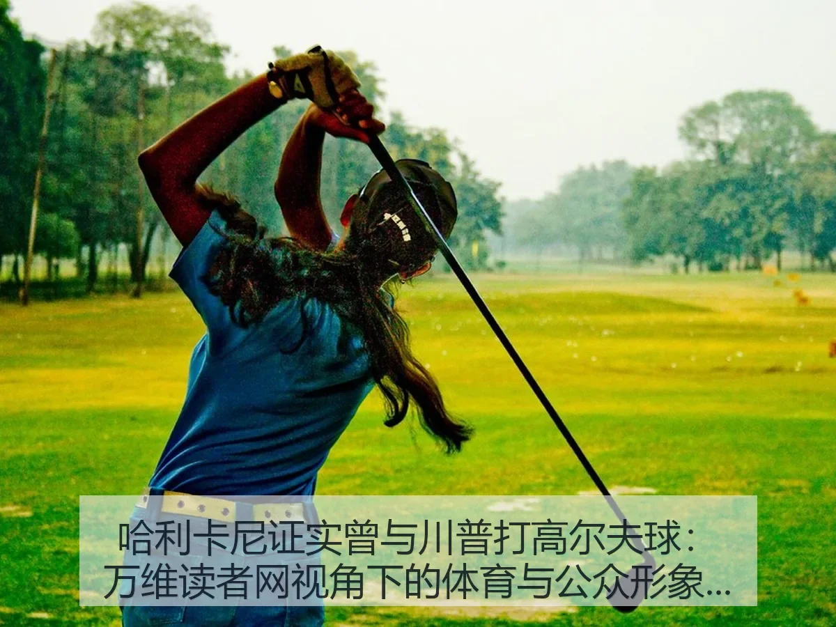 哈利卡尼证实曾与川普打高尔夫球：万维读者网：体育与公众形象观察