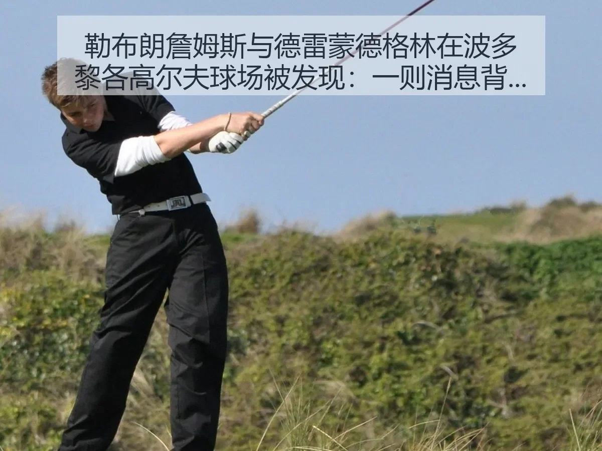 勒布朗詹姆斯与德雷蒙德格林在波多黎各高尔夫球场被发现:一则消息背后的体育观察