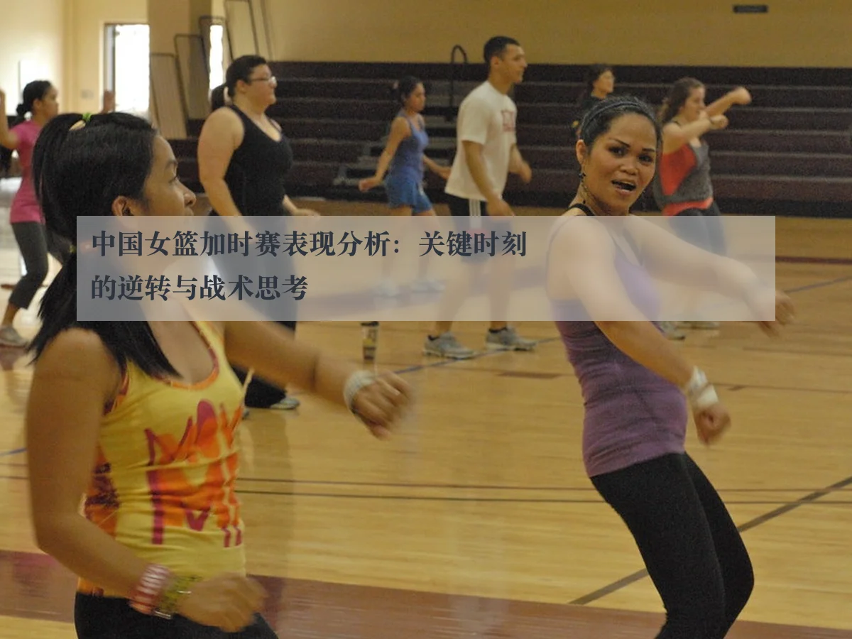 中国女篮加时赛表现分析：关键时刻的逆转与战术思考